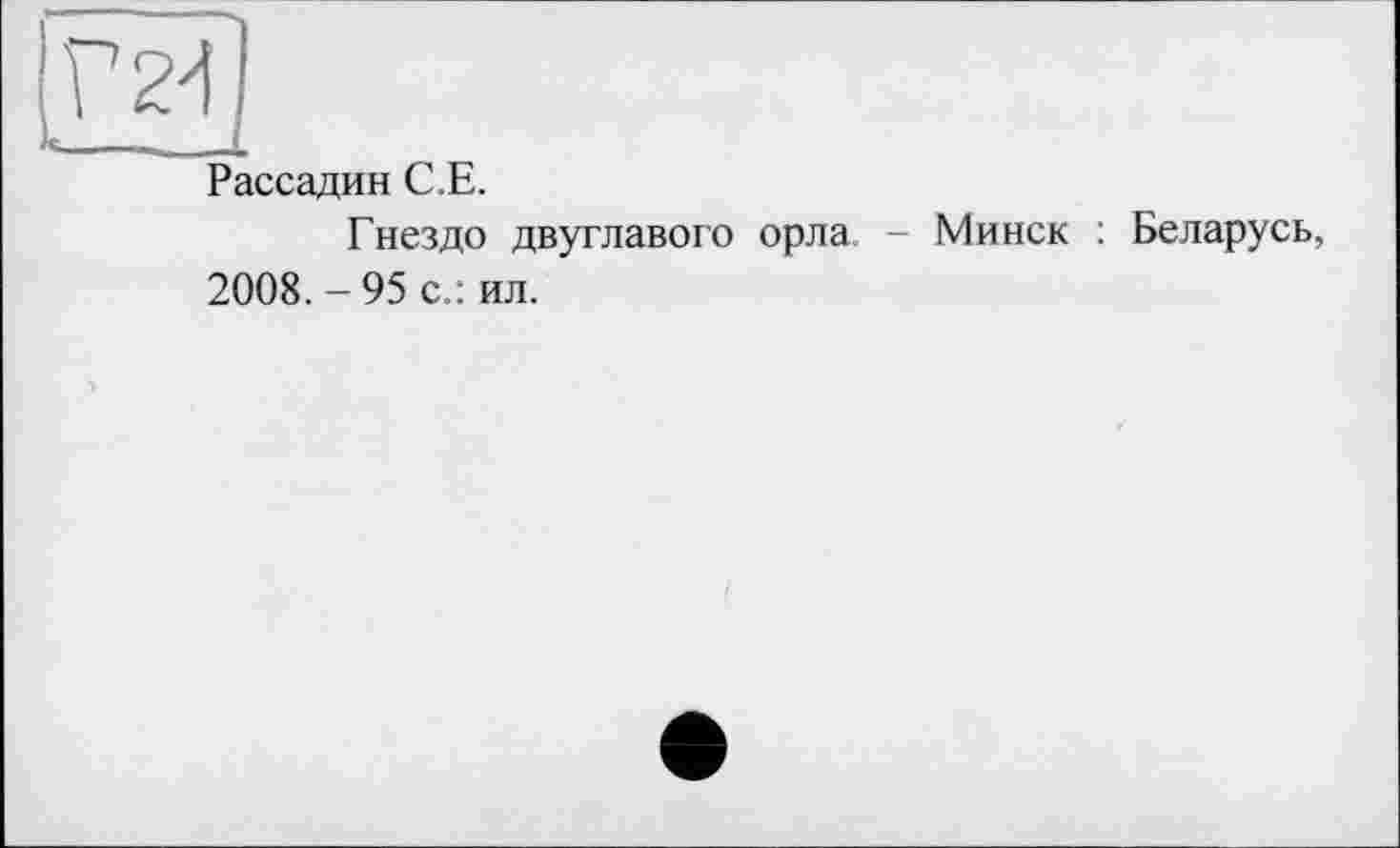 ﻿Г 24 —
Рассадин С.Е.
Гнездо двуглавого орла. - Минск : Беларусь, 2008. - 95 с.: ил.